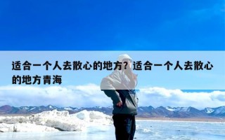 适合一个人去散心的地方？适合一个人去散心的地方青海