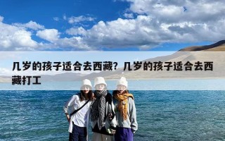 几岁的孩子适合去西藏？几岁的孩子适合去西藏打工