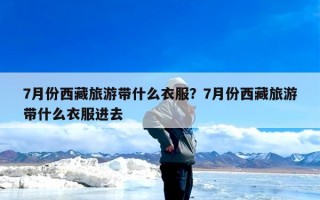 7月份西藏旅游带什么衣服？7月份西藏旅游带什么衣服进去