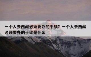 一个人去西藏必须要办的手续？一个人去西藏必须要办的手续是什么