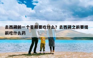 去西藏前一个星期要吃什么？去西藏之前要提前吃什么药