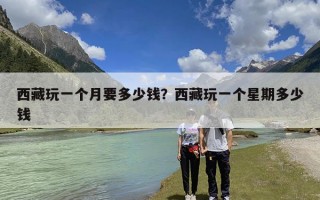 西藏玩一个月要多少钱？西藏玩一个星期多少钱