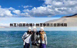 林芝3日游攻略？林芝参团三日游线路