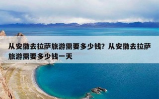 从安徽去拉萨旅游需要多少钱？从安徽去拉萨旅游需要多少钱一天