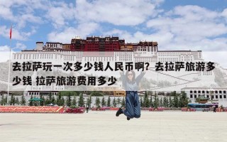 去拉萨玩一次多少钱人民币啊？去拉萨旅游多少钱 拉萨旅游费用多少