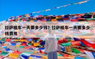 拉萨租车一天要多少钱？拉萨租车一天要多少钱费用