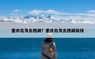 重庆出发去西藏？重庆出发去西藏路线