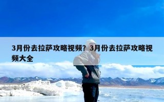 3月份去拉萨攻略视频？3月份去拉萨攻略视频大全