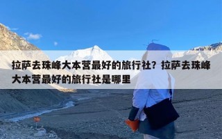 拉萨去珠峰大本营最好的旅行社？拉萨去珠峰大本营最好的旅行社是哪里