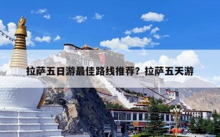 拉萨五日游最佳路线推荐？拉萨五天游