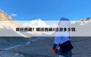跟团西藏？跟团西藏8日游多少钱