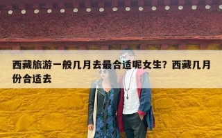 西藏旅游一般几月去最合适呢女生？西藏几月份合适去
