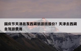 国庆节天津出发西藏旅游团报价？天津去西藏自驾游费用
