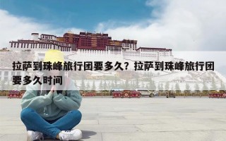 拉萨到珠峰旅行团要多久？拉萨到珠峰旅行团要多久时间