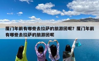 厦门年前有哪些去拉萨的旅游团呢？厦门年前有哪些去拉萨的旅游团呢
