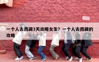 一个人去西藏3天攻略女生？一个人去西藏的攻略