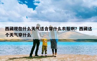 西藏现在什么天气适合穿什么衣服啊？西藏这个天气穿什么