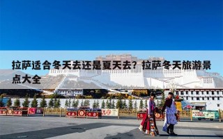 拉萨适合冬天去还是夏天去？拉萨冬天旅游景点大全