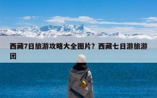 西藏7日旅游攻略大全图片？西藏七日游旅游团