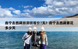 南宁去西藏旅游团报价7天？南宁去西藏要花多少天