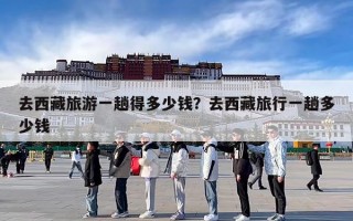 去西藏旅游一趟得多少钱？去西藏旅行一趟多少钱