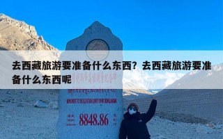 去西藏旅游要准备什么东西？去西藏旅游要准备什么东西呢