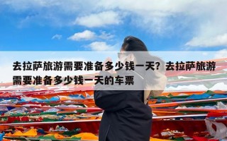 去拉萨旅游需要准备多少钱一天？去拉萨旅游需要准备多少钱一天的车票
