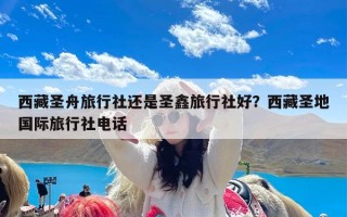 西藏圣舟旅行社还是圣鑫旅行社好？西藏圣地国际旅行社电话