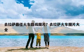 去拉萨最佳火车路线图片？去拉萨火车图片大全