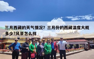 三月西藏的天气情况？三月份的西藏温度大概多少?风景怎么样