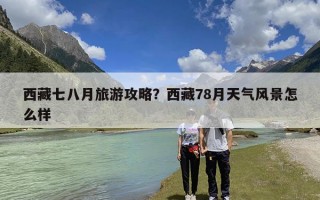 西藏七八月旅游攻略？西藏78月天气风景怎么样