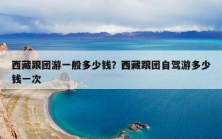 西藏跟团游一般多少钱？西藏跟团自驾游多少钱一次