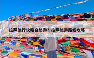 拉萨旅行攻略自助游？拉萨旅游路线攻略