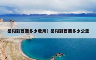 岳阳到西藏多少费用？岳阳到西藏多少公里