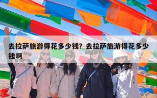 去拉萨旅游得花多少钱？去拉萨旅游得花多少钱啊