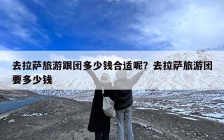 去拉萨旅游跟团多少钱合适呢？去拉萨旅游团要多少钱