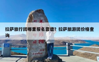 拉萨旅行团哪里报名靠谱？拉萨旅游团价格查询