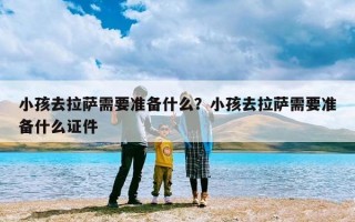 小孩去拉萨需要准备什么？小孩去拉萨需要准备什么证件