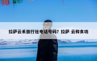 拉萨云禾旅行社电话号码？拉萨 云和食坊