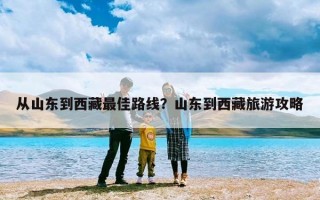 从山东到西藏最佳路线？山东到西藏旅游攻略