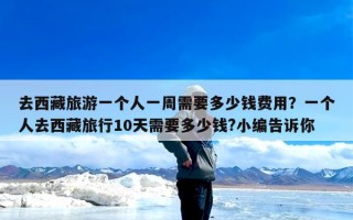 去西藏旅游一个人一周需要多少钱费用？一个人去西藏旅行10天需要多少钱?小编告诉你
