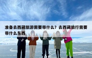 准备去西藏旅游需要带什么？去西藏旅行需要带什么东西