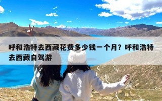 呼和浩特去西藏花费多少钱一个月？呼和浩特去西藏自驾游
