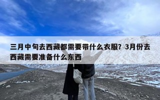 三月中旬去西藏都需要带什么衣服？3月份去西藏需要准备什么东西