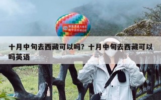 十月中旬去西藏可以吗？十月中旬去西藏可以吗英语
