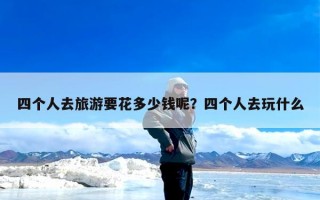 四个人去旅游要花多少钱呢？四个人去玩什么