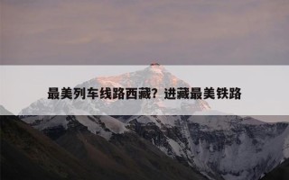 最美列车线路西藏？进藏最美铁路