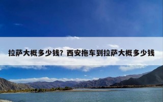 拉萨大概多少钱？西安拖车到拉萨大概多少钱