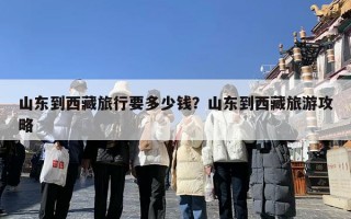 山东到西藏旅行要多少钱？山东到西藏旅游攻略