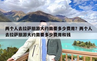 两个人去拉萨旅游大约需要多少费用？两个人去拉萨旅游大约需要多少费用和钱
